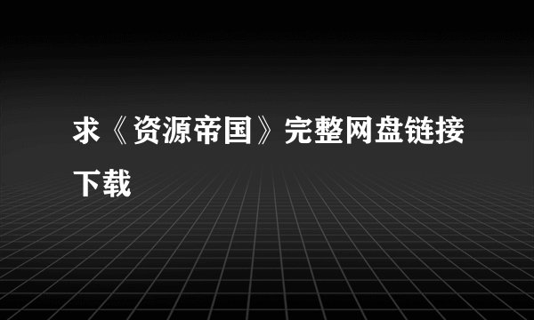 求《资源帝国》完整网盘链接下载