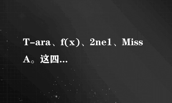 T-ara、f(x)、2ne1、Miss A。这四个韩国组合现在哪个更狠一些？如题 谢谢了