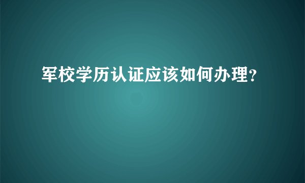 军校学历认证应该如何办理？
