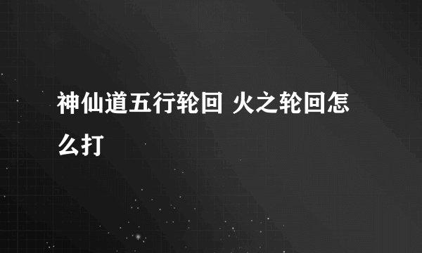 神仙道五行轮回 火之轮回怎么打