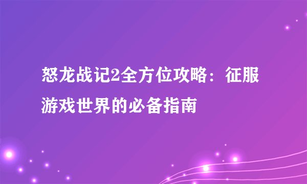 怒龙战记2全方位攻略：征服游戏世界的必备指南