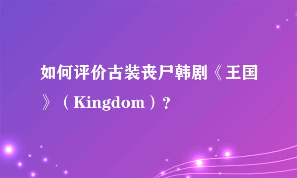 如何评价古装丧尸韩剧《王国》（Kingdom）？