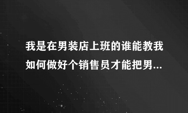 我是在男装店上班的谁能教我如何做好个销售员才能把男装的衣服销售出去