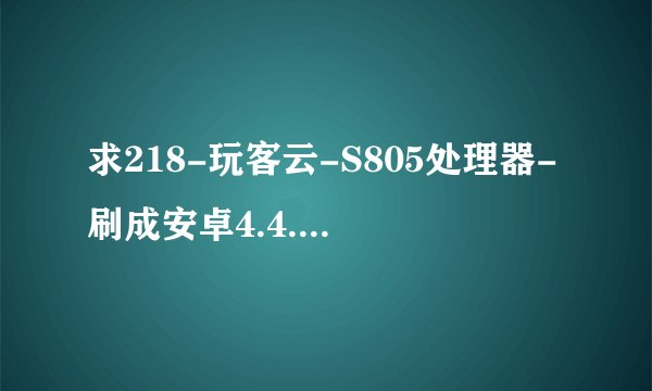 求218-玩客云-S805处理器-刷成安卓4.4.2系统网...网盘链接下载