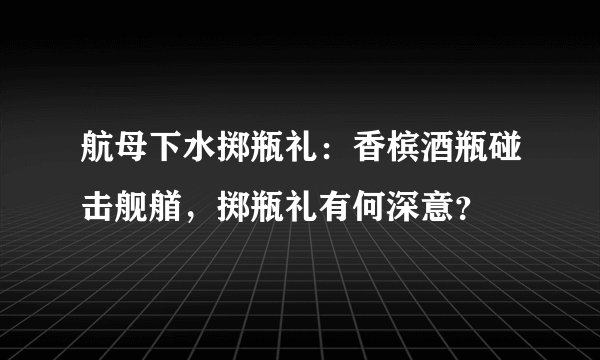 航母下水掷瓶礼：香槟酒瓶碰击舰艏，掷瓶礼有何深意？