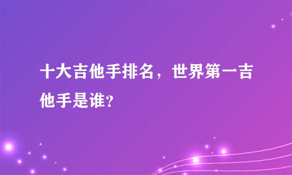 十大吉他手排名，世界第一吉他手是谁？