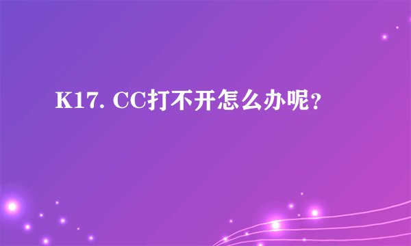 K17. CC打不开怎么办呢？
