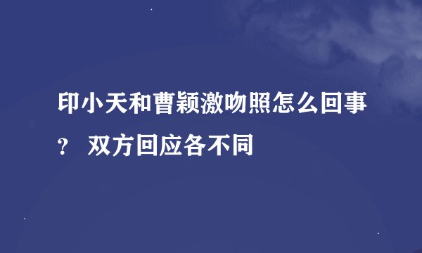 印小天和曹颖激吻照怎么回事？ 双方回应各不同