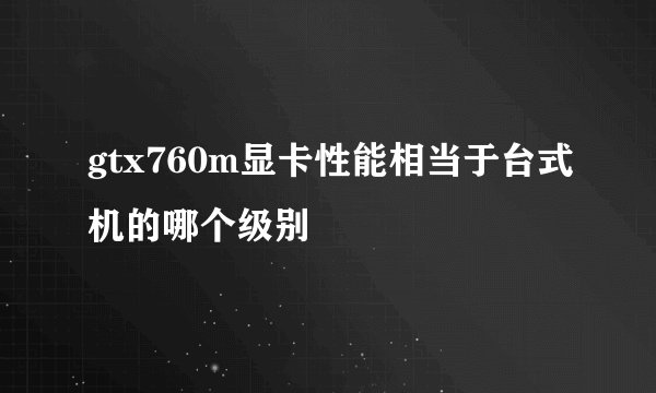 gtx760m显卡性能相当于台式机的哪个级别