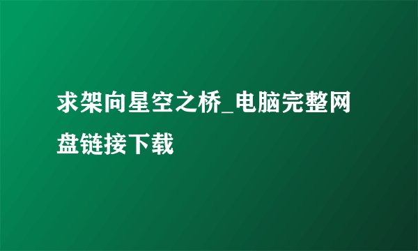 求架向星空之桥_电脑完整网盘链接下载