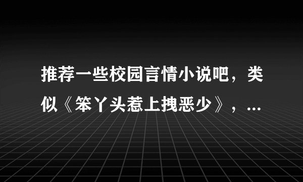 推荐一些校园言情小说吧，类似《笨丫头惹上拽恶少》，《华格里贵族学院》