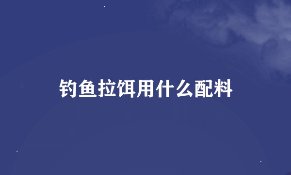 钓鱼拉饵用什么配料