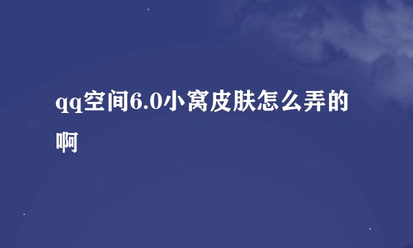 qq空间6.0小窝皮肤怎么弄的啊