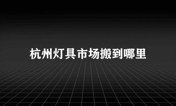 杭州灯具市场搬到哪里