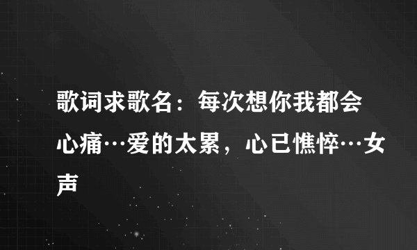 歌词求歌名：每次想你我都会心痛…爱的太累，心已憔悴…女声
