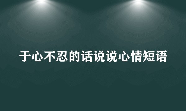 于心不忍的话说说心情短语