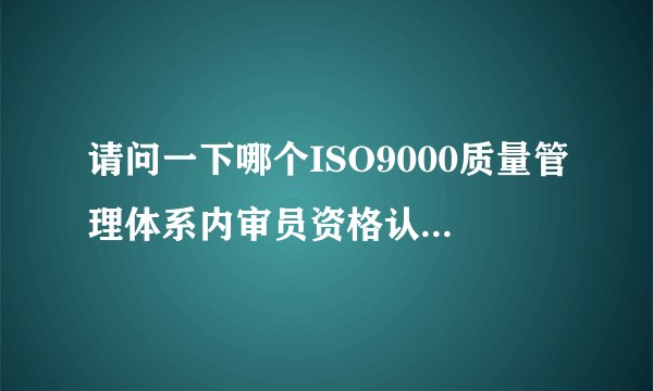 请问一下哪个ISO9000质量管理体系内审员资格认证公司好一点,能不能推荐一家?学费大概是多少,培训时间。