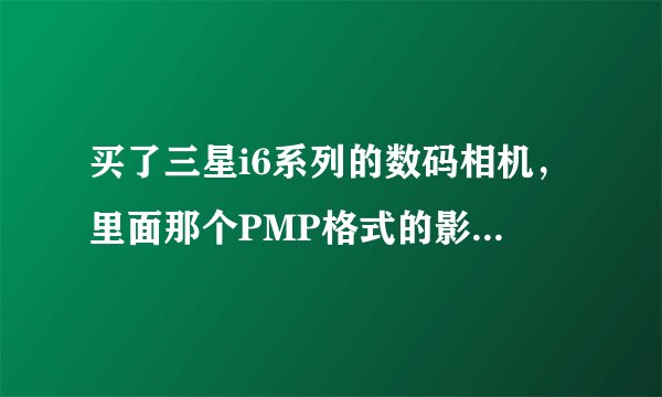买了三星i6系列的数码相机，里面那个PMP格式的影片从哪里能下载到？