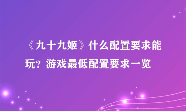 《九十九姬》什么配置要求能玩?游戏最低配置要求一览