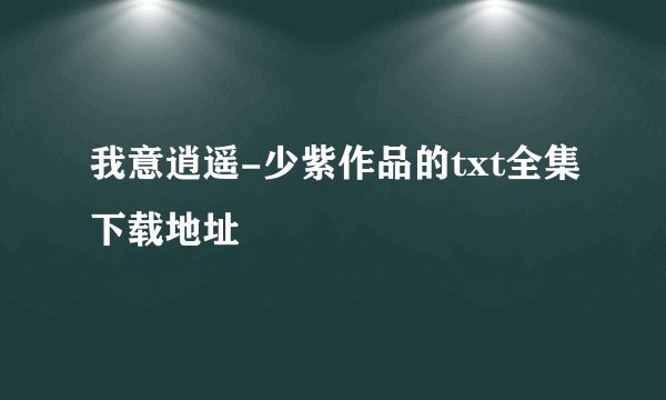 我意逍遥-少紫作品的txt全集下载地址