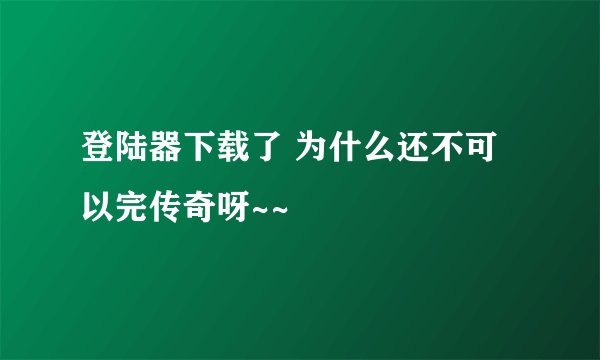 登陆器下载了 为什么还不可以完传奇呀~~