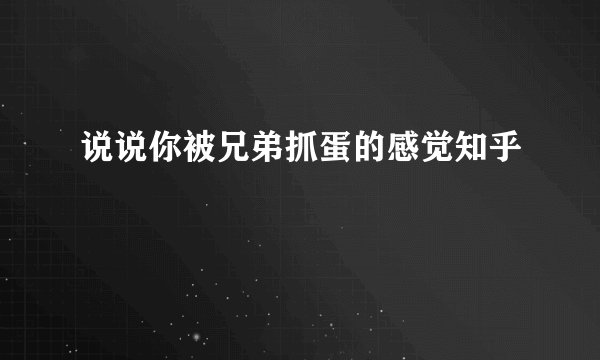 说说你被兄弟抓蛋的感觉知乎