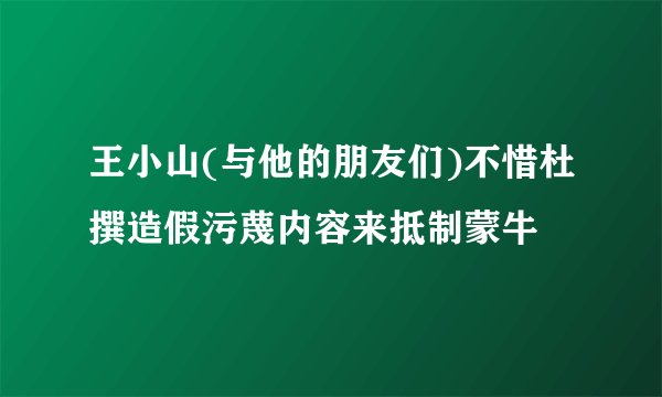 王小山(与他的朋友们)不惜杜撰造假污蔑内容来抵制蒙牛