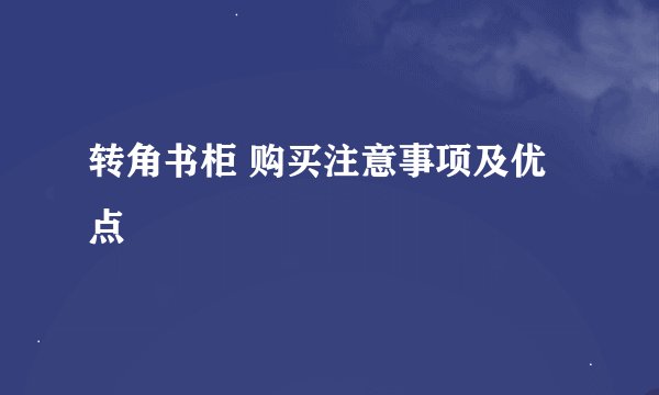 转角书柜 购买注意事项及优点