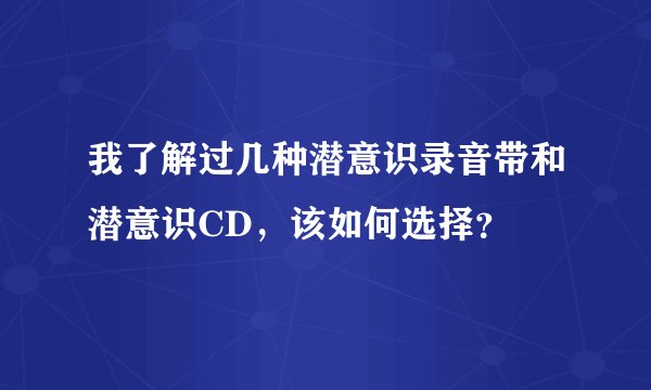 我了解过几种潜意识录音带和潜意识CD，该如何选择？
