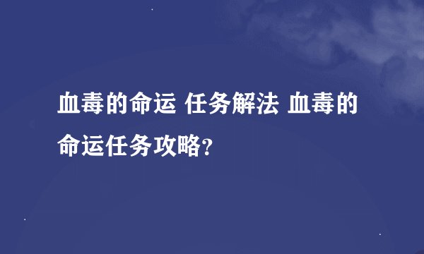 血毒的命运 任务解法 血毒的命运任务攻略？