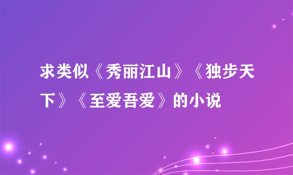 求类似《秀丽江山》《独步天下》《至爱吾爱》的小说