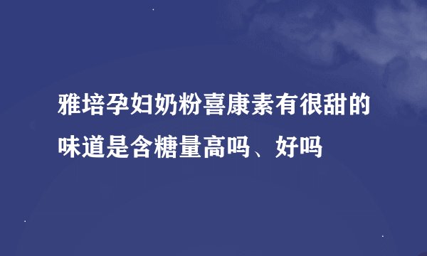 雅培孕妇奶粉喜康素有很甜的味道是含糖量高吗、好吗