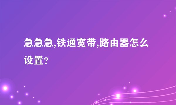 急急急,铁通宽带,路由器怎么设置？