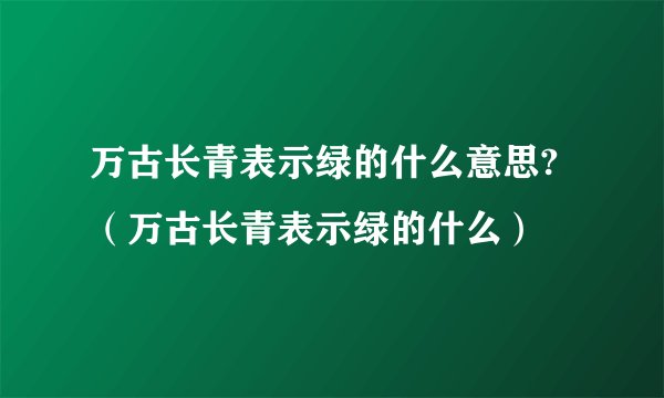 万古长青表示绿的什么意思?（万古长青表示绿的什么）