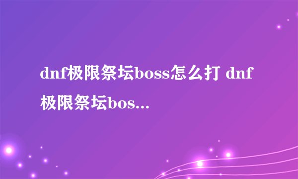 dnf极限祭坛boss怎么打 dnf极限祭坛boss如何打