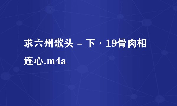 求六州歌头 - 下·19骨肉相连心.m4a