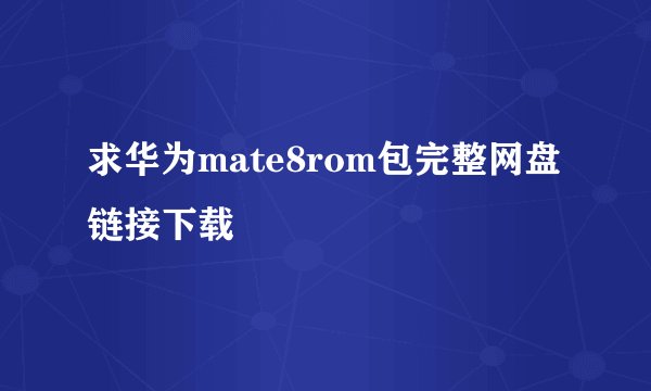 求华为mate8rom包完整网盘链接下载