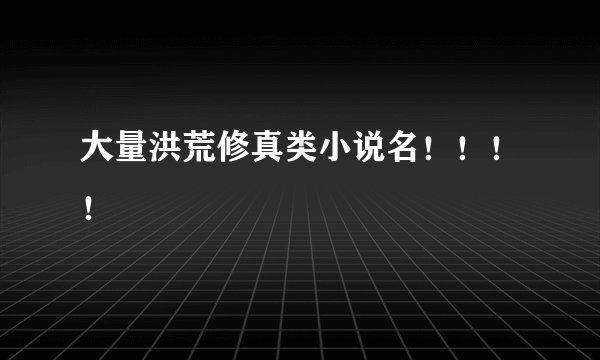 大量洪荒修真类小说名！！！！