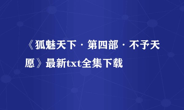 《狐魅天下·第四部·不予天愿》最新txt全集下载