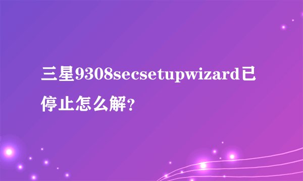 三星9308secsetupwizard已停止怎么解？