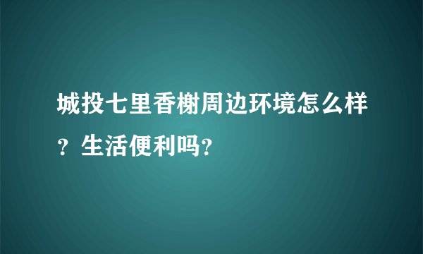 城投七里香榭周边环境怎么样？生活便利吗？
