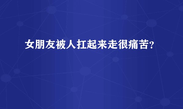 女朋友被人扛起来走很痛苦？