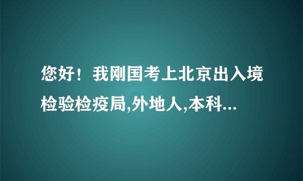 您好！我刚国考上北京出入境检验检疫局,外地人,本科,不知具体福利待遇住房等怎样？