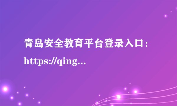 青岛安全教育平台登录入口：https://qingdao.xueanquan.com/login.html