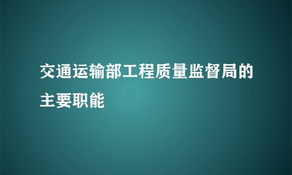 交通运输部工程质量监督局的主要职能