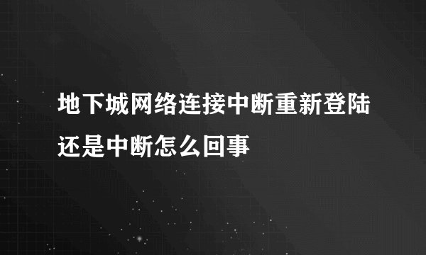 地下城网络连接中断重新登陆还是中断怎么回事