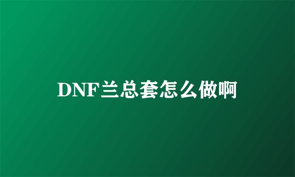 DNF兰总套怎么做啊