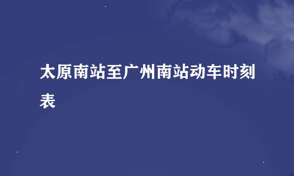 太原南站至广州南站动车时刻表