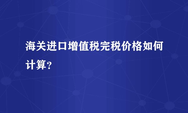 海关进口增值税完税价格如何计算？