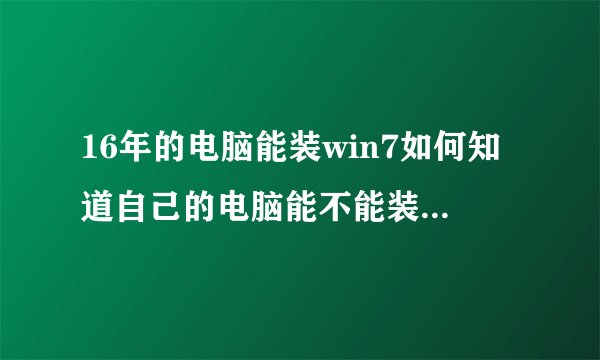 16年的电脑能装win7如何知道自己的电脑能不能装WIN7